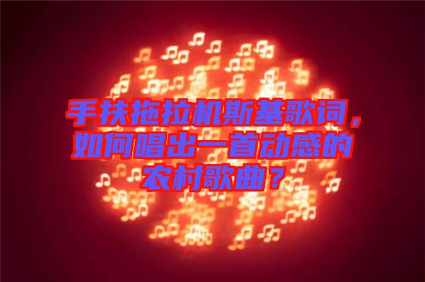 手扶拖拉機斯基歌詞，如何唱出一首動感的農村歌曲？