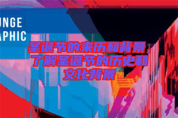 圣誕節的來歷和背景，了解圣誕節的歷史和文化背景