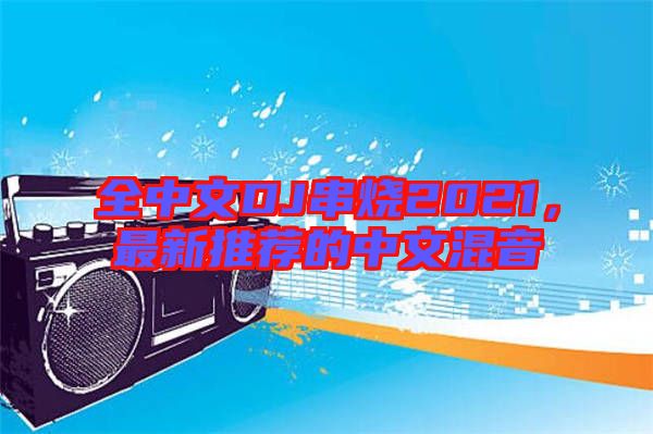 全中文DJ串燒2021，最新推薦的中文混音