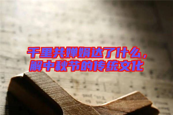 千里共嬋娟達了什么，解中秋節的傳統文化