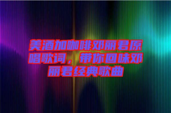 美酒加咖啡鄧麗君原唱歌詞，帶你回味鄧麗君經典歌曲