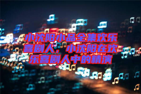 小沈陽小品全集歡樂喜劇人，小沈陽在歡樂喜劇人中的精演