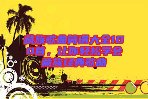 藏族歌曲簡譜大全100首，讓你輕松學會藏族經典歌曲