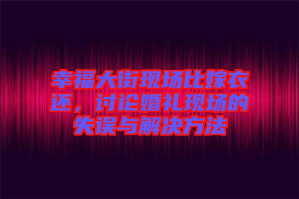 幸福大街現場比嫁衣還，討論婚禮現場的失誤與解決方法