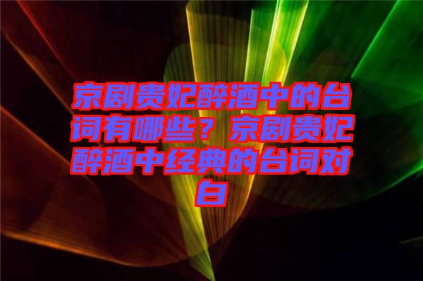 京劇貴妃醉酒中的臺(tái)詞有哪些？京劇貴妃醉酒中經(jīng)典的臺(tái)詞對(duì)白