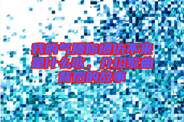 我的氣質你模仿不來是什么歌，介紹歌曲背后的故事