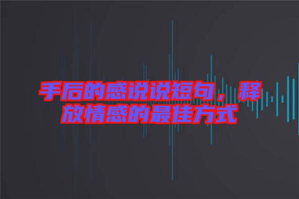 手后的感說說短句，釋放情感的最佳方式