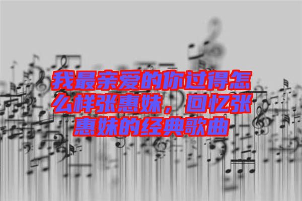 我最親愛(ài)的你過(guò)得怎么樣張惠妹，回憶張惠妹的經(jīng)典歌曲