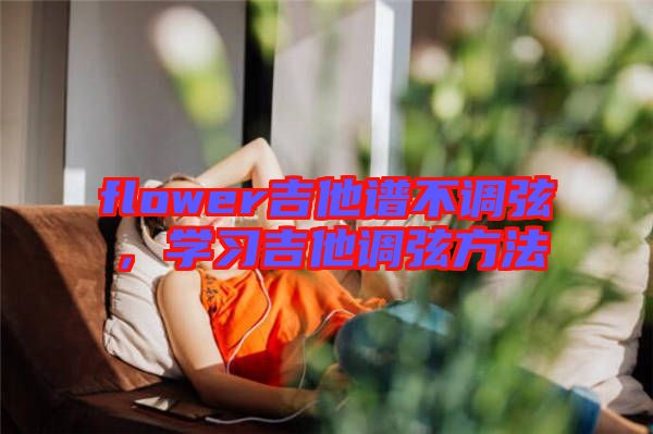 flower吉他譜不調弦，學習吉他調弦方法