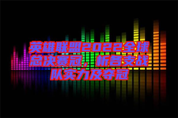 英雄聯盟2022全球總決賽冠，析各支戰隊實力及奪冠