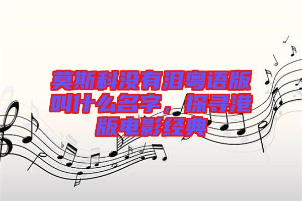莫斯科沒有淚粵語版叫什么名字，探尋港版電影經典