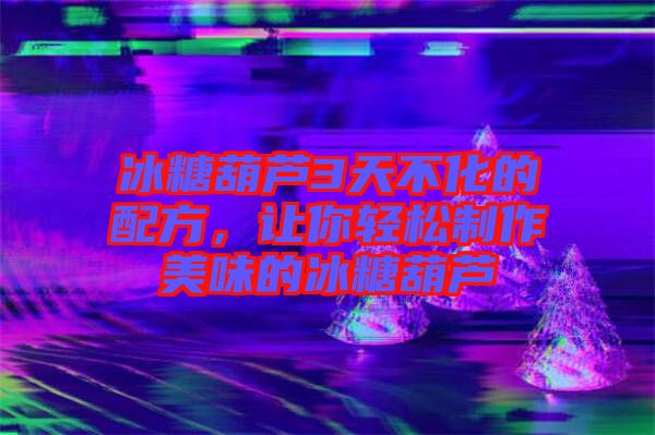 冰糖葫蘆3天不化的配方，讓你輕松制作美味的冰糖葫蘆