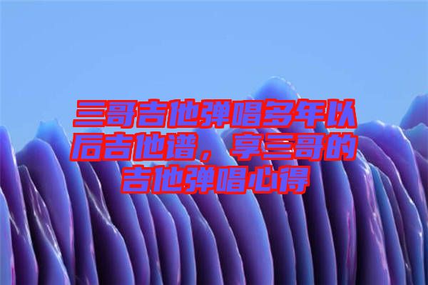 三哥吉他彈唱多年以后吉他譜，享三哥的吉他彈唱心得