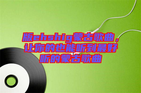 版ehshig蒙古歌曲，讓你的也能聽到最好聽的蒙古歌曲