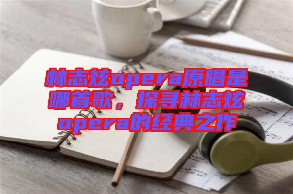 林志炫opera原唱是哪首歌，探尋林志炫opera的經典之作