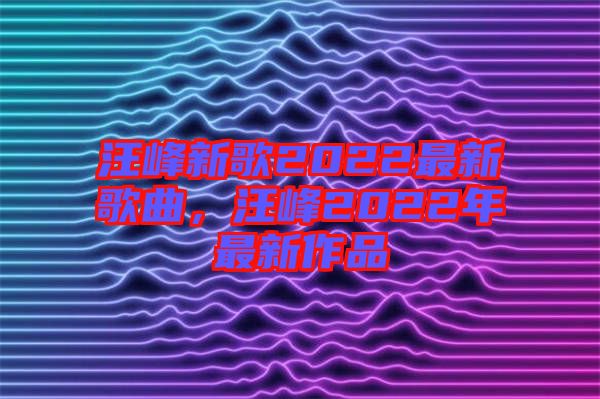 汪峰新歌2022最新歌曲，汪峰2022年最新作品