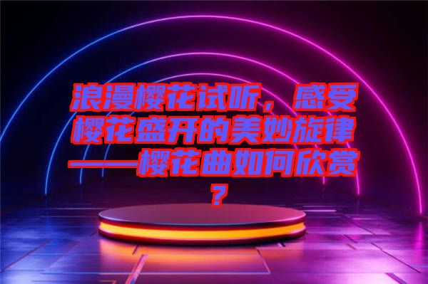 浪漫櫻花試聽，感受櫻花盛開的美妙旋律——櫻花曲如何欣賞？