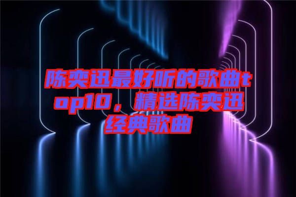 陳奕迅最好聽的歌曲top10，精選陳奕迅經典歌曲