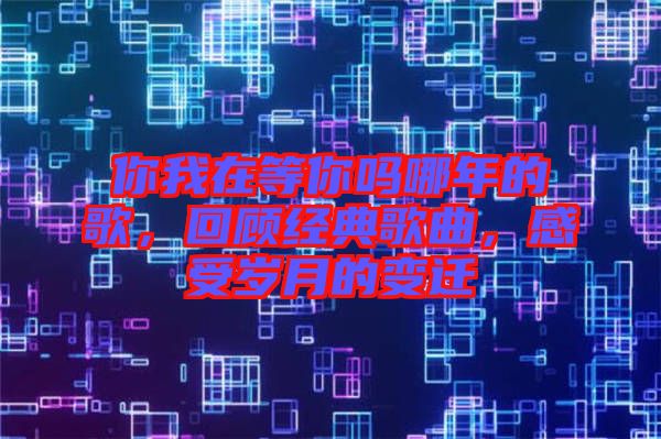 你我在等你嗎哪年的歌，回顧經(jīng)典歌曲，感受歲月的變遷