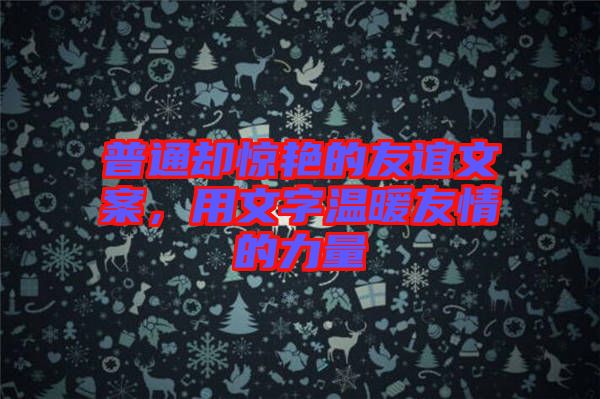 普通卻驚艷的友誼文案，用文字溫暖友情的力量
