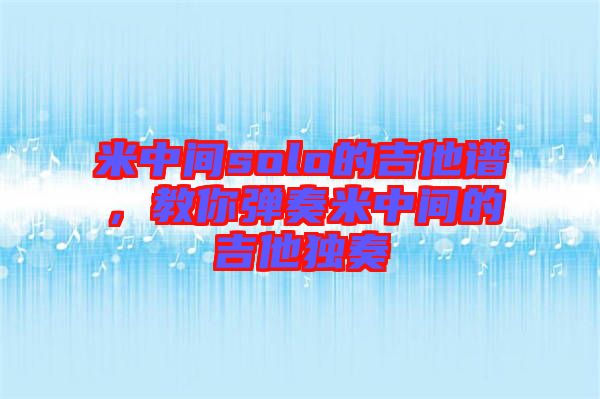 米中間solo的吉他譜，教你彈奏米中間的吉他獨(dú)奏