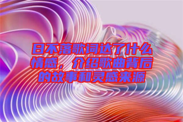 日不落歌詞達了什么情感，介紹歌曲背后的故事和靈感來源