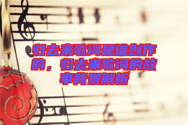 歸去來歌詞是誰創作的，歸去來歌詞的故事背景解析