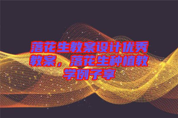落花生教案設計優秀教案，落花生種植教學例子享