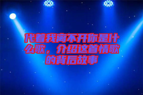 代著我離不開你是什么歌，介紹這首情歌的背后故事