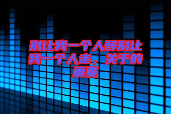 別讓我一個人醉別讓我一個人走，關于的重要