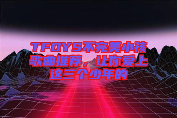TFOYS不完美小孩歌曲推薦，讓你愛上這三個少年的