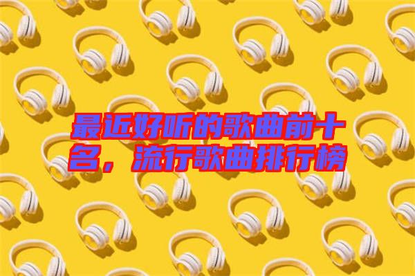 最近好聽的歌曲前十名，流行歌曲排行榜