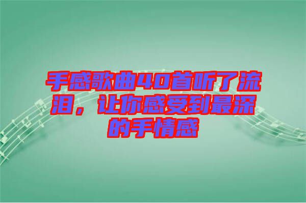手感歌曲40首聽了流淚，讓你感受到最深的手情感