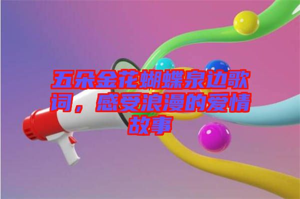 五朵金花蝴蝶泉邊歌詞，感受浪漫的愛情故事