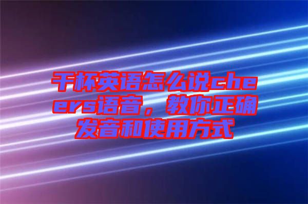 干杯英語怎么說cheers語音，教你正確發音和使用方式