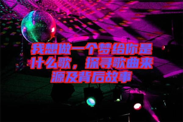 我想做一個夢給你是什么歌，探尋歌曲來源及背后故事