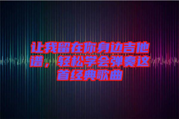 讓我留在你身邊吉他譜，輕松學(xué)會彈奏這首經(jīng)典歌曲