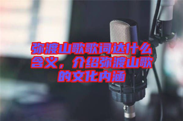 彌渡山歌歌詞達什么含義，介紹彌渡山歌的文化內涵