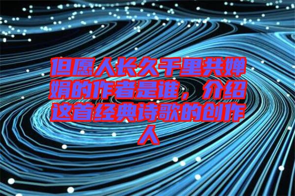 但愿人長久千里共嬋娟的作者是誰，介紹這首經(jīng)典詩歌的創(chuàng)作人