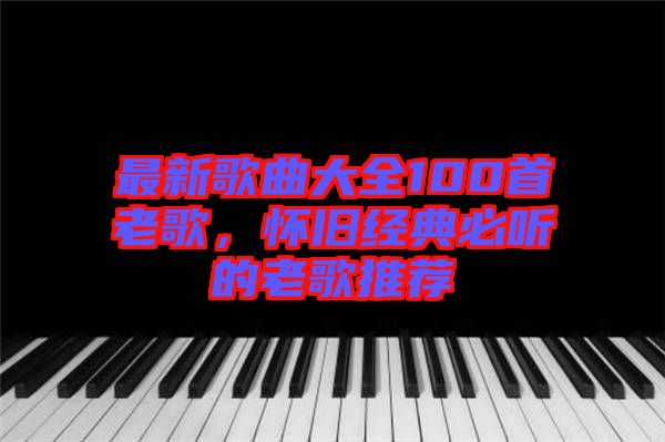 最新歌曲大全100首老歌，懷舊經典必聽的老歌推薦