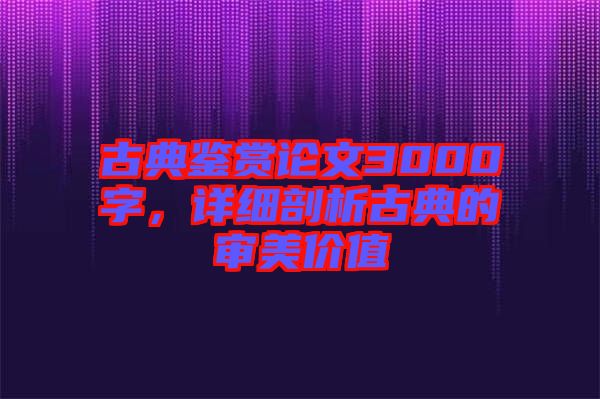 古典鑒賞論文3000字，詳細剖析古典的審美價值