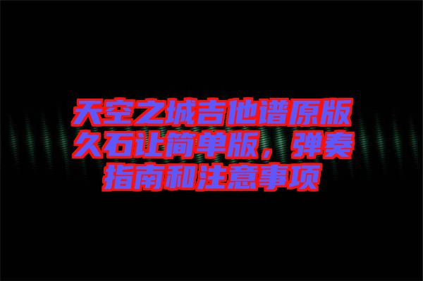 天空之城吉他譜原版久石讓簡單版，彈奏指南和注意事項