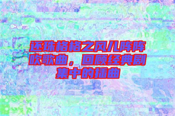 還珠格格之風兒陣陣吹歌曲，回顧經典劇集中的插曲