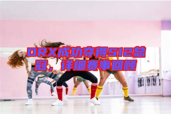 DRX成功奪得S12總冠，詳細賽事回顧