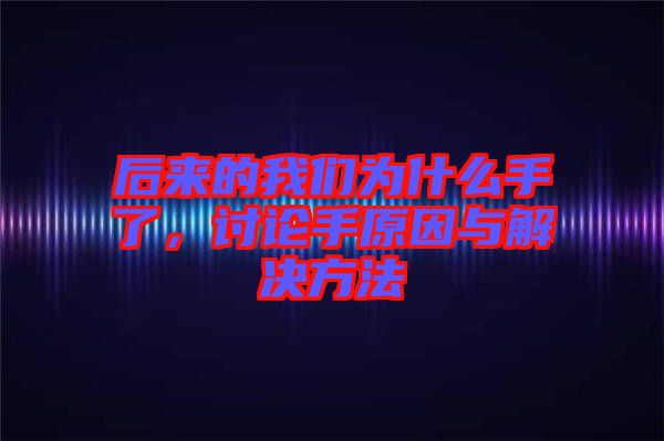 后來的我們為什么手了，討論手原因與解決方法