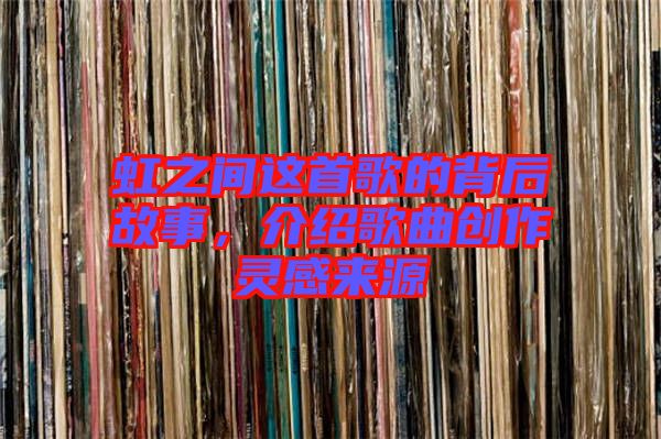 虹之間這首歌的背后故事，介紹歌曲創(chuàng)作靈感來源
