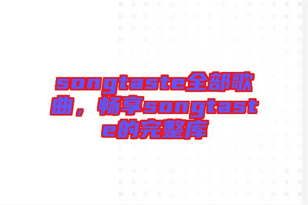 songtaste全部歌曲，暢享songtaste的完整庫(kù)