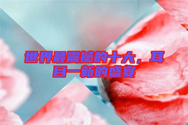 世界最震撼的十大，耳目一新的盛宴