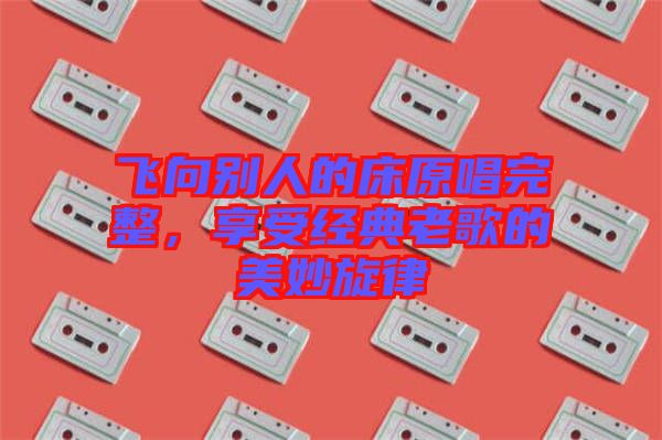 飛向別人的床原唱完整，享受經典老歌的美妙旋律