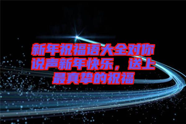 新年祝福語大全對(duì)你說聲新年快樂，送上最真摯的祝福